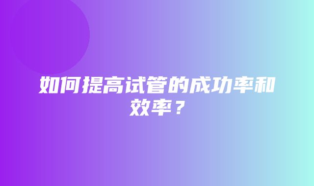 如何提高试管的成功率和效率？