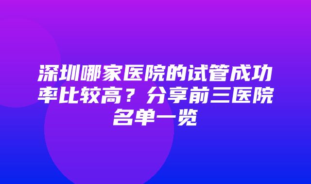 深圳哪家医院的试管成功率比较高？分享前三医院名单一览