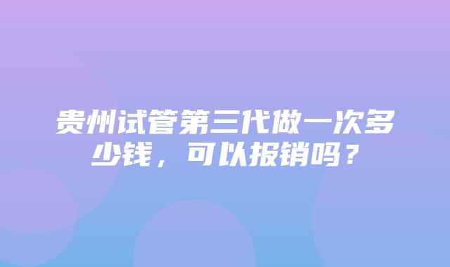 贵州试管第三代做一次多少钱，可以报销吗？