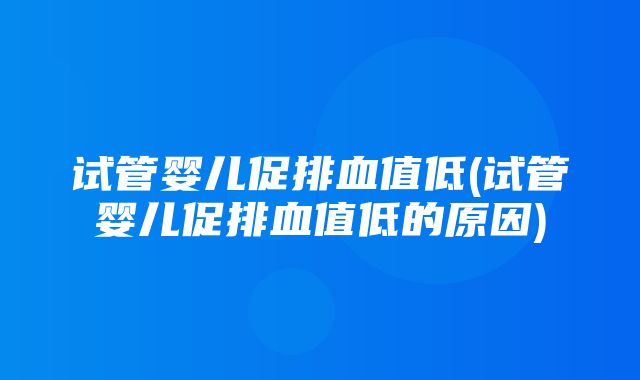 试管婴儿促排血值低(试管婴儿促排血值低的原因)