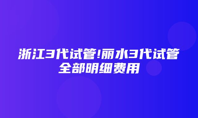 浙江3代试管!丽水3代试管全部明细费用