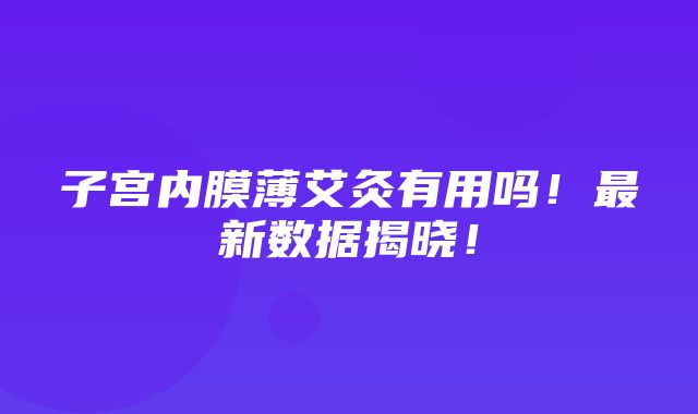 子宫内膜薄艾灸有用吗！最新数据揭晓！