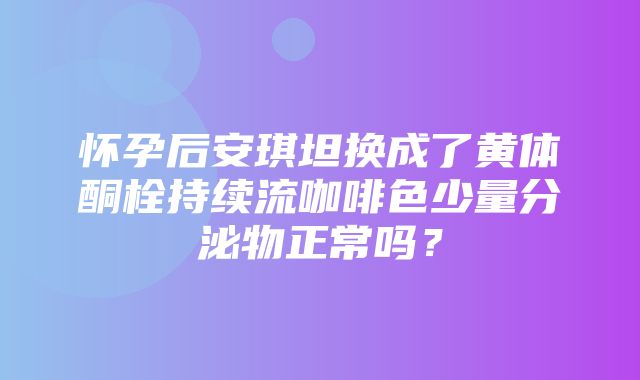 怀孕后安琪坦换成了黄体酮栓持续流咖啡色少量分泌物正常吗？