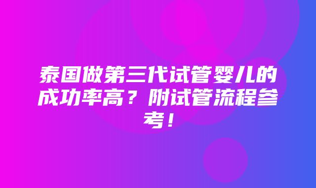 泰国做第三代试管婴儿的成功率高？附试管流程参考！