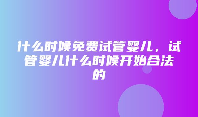 什么时候免费试管婴儿，试管婴儿什么时候开始合法的