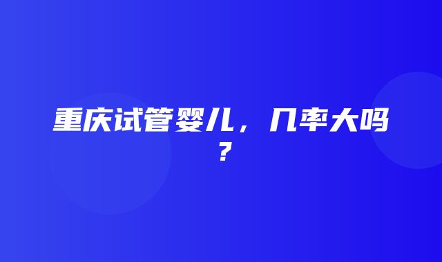 重庆试管婴儿，几率大吗？