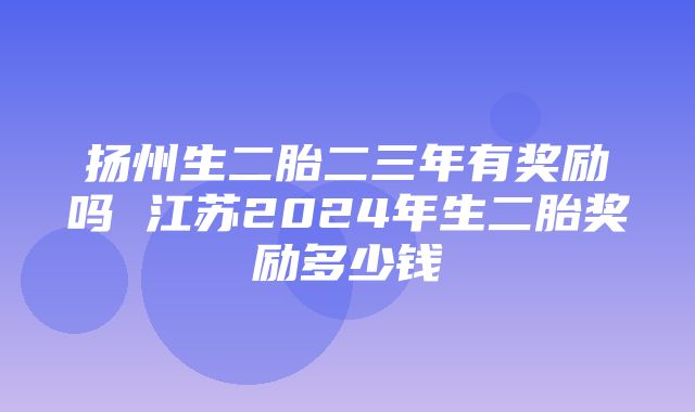 扬州生二胎二三年有奖励吗 江苏2024年生二胎奖励多少钱