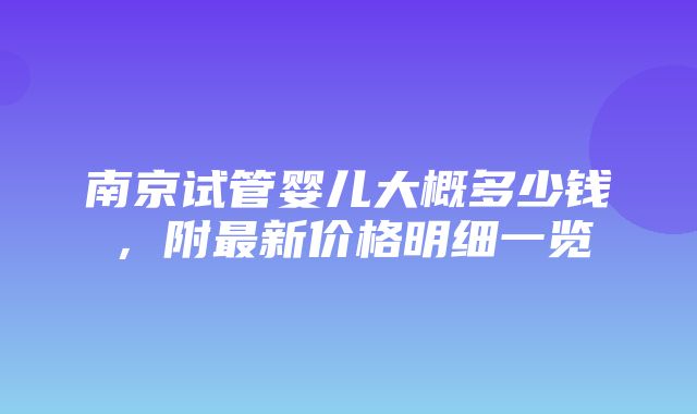 南京试管婴儿大概多少钱，附最新价格明细一览