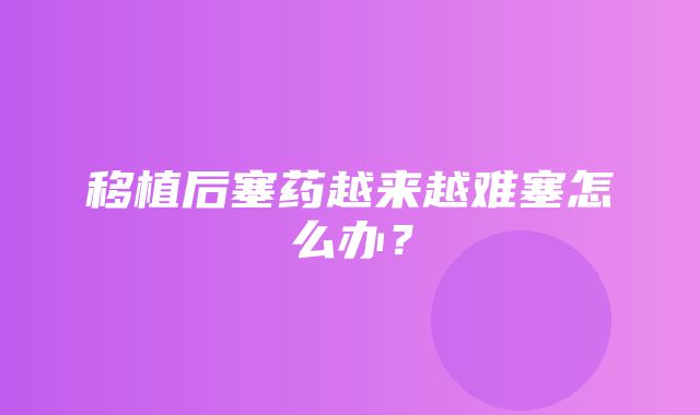 移植后塞药越来越难塞怎么办？