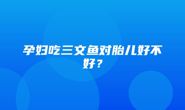 孕妇吃三文鱼对胎儿好不好？