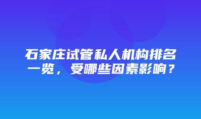 石家庄试管私人机构排名一览，受哪些因素影响？