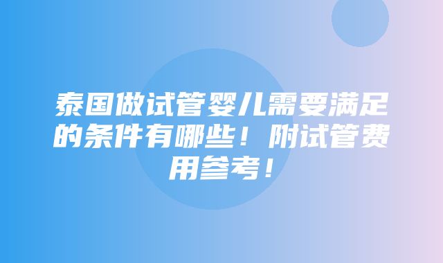 泰国做试管婴儿需要满足的条件有哪些！附试管费用参考！