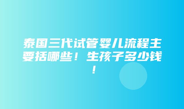 泰国三代试管婴儿流程主要括哪些！生孩子多少钱！