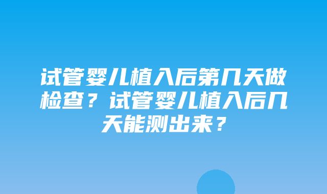 试管婴儿植入后第几天做检查？试管婴儿植入后几天能测出来？