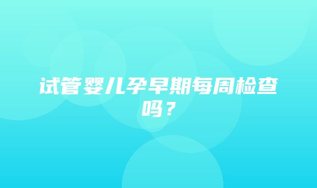 试管婴儿孕早期每周检查吗？