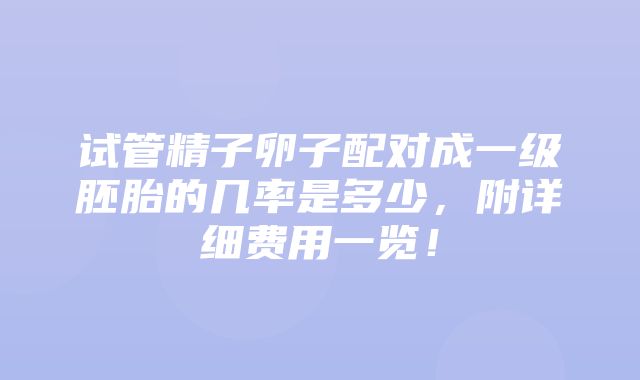 试管精子卵子配对成一级胚胎的几率是多少，附详细费用一览！