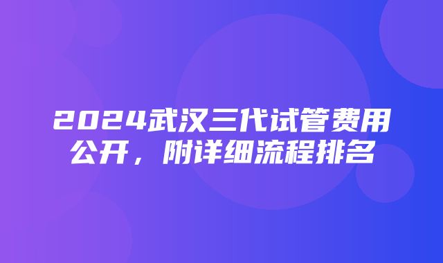 2024武汉三代试管费用公开，附详细流程排名