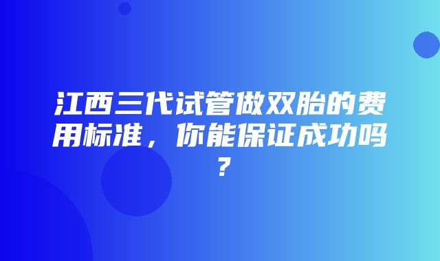 江西三代试管做双胎的费用标准，你能保证成功吗？