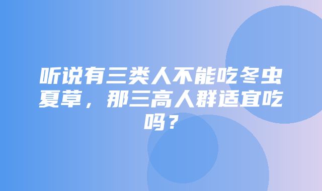 听说有三类人不能吃冬虫夏草，那三高人群适宜吃吗？