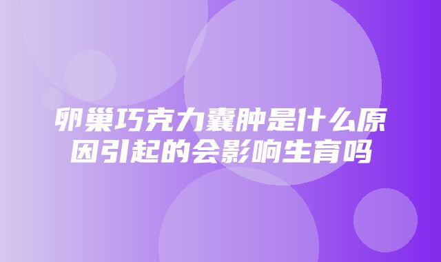 卵巢巧克力囊肿是什么原因引起的会影响生育吗