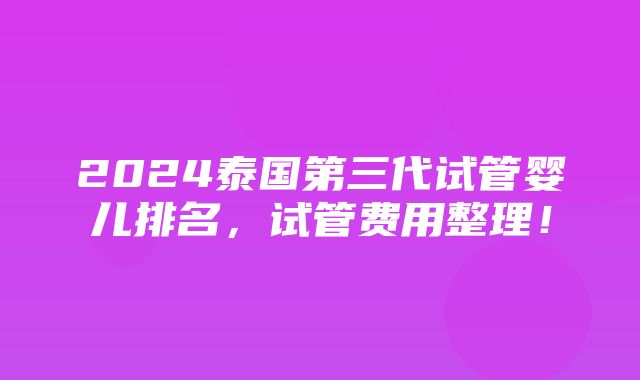 2024泰国第三代试管婴儿排名，试管费用整理！