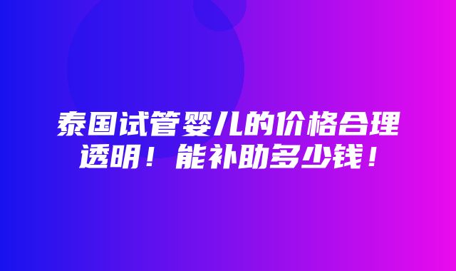 泰国试管婴儿的价格合理透明！能补助多少钱！