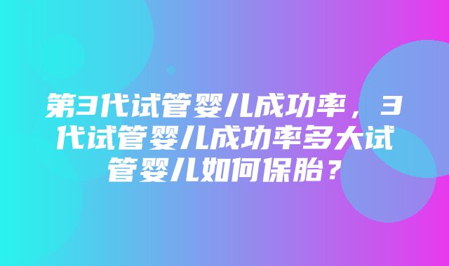 第3代试管婴儿成功率，3代试管婴儿成功率多大试管婴儿如何保胎？