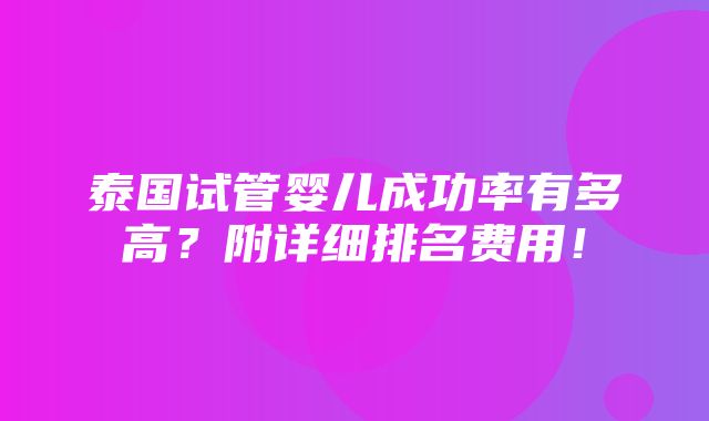 泰国试管婴儿成功率有多高？附详细排名费用！