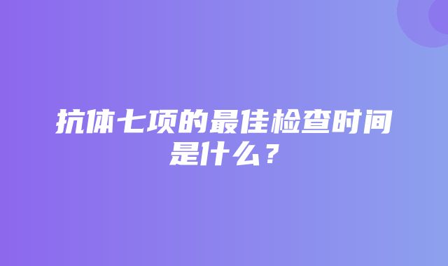 抗体七项的最佳检查时间是什么？