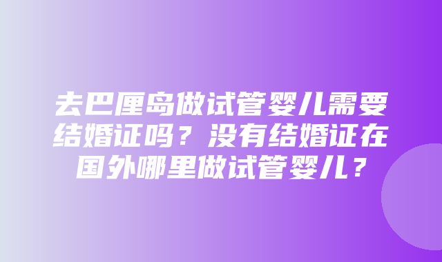 去巴厘岛做试管婴儿需要结婚证吗？没有结婚证在国外哪里做试管婴儿？