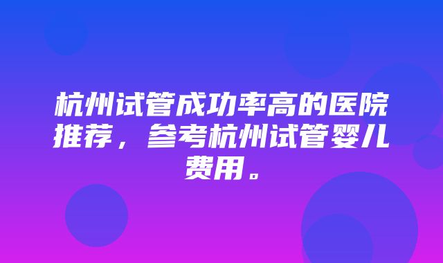 杭州试管成功率高的医院推荐，参考杭州试管婴儿费用。