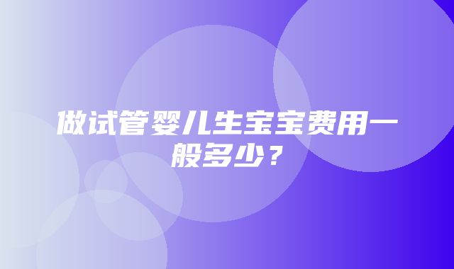 做试管婴儿生宝宝费用一般多少？