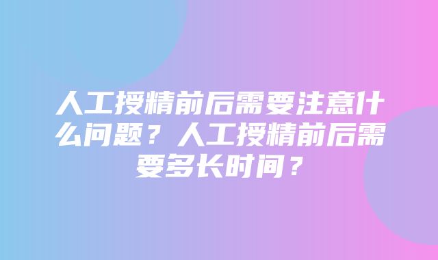 人工授精前后需要注意什么问题？人工授精前后需要多长时间？