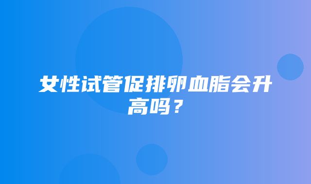 女性试管促排卵血脂会升高吗？