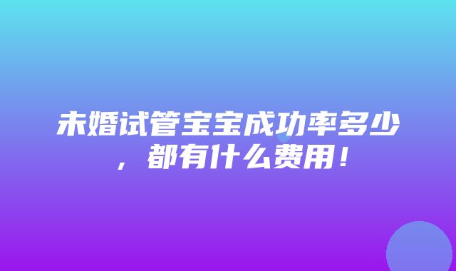 未婚试管宝宝成功率多少，都有什么费用！