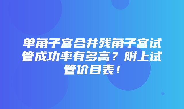 单角子宫合并残角子宫试管成功率有多高？附上试管价目表！