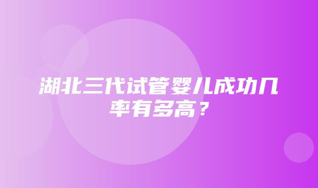 湖北三代试管婴儿成功几率有多高？