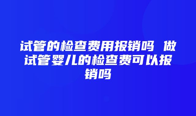 试管的检查费用报销吗 做试管婴儿的检查费可以报销吗