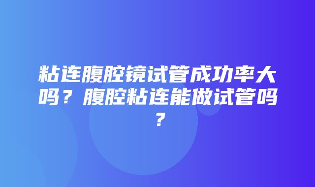 粘连腹腔镜试管成功率大吗？腹腔粘连能做试管吗？