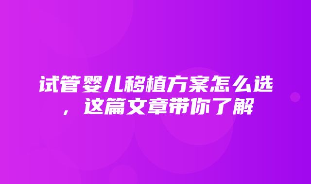 试管婴儿移植方案怎么选，这篇文章带你了解