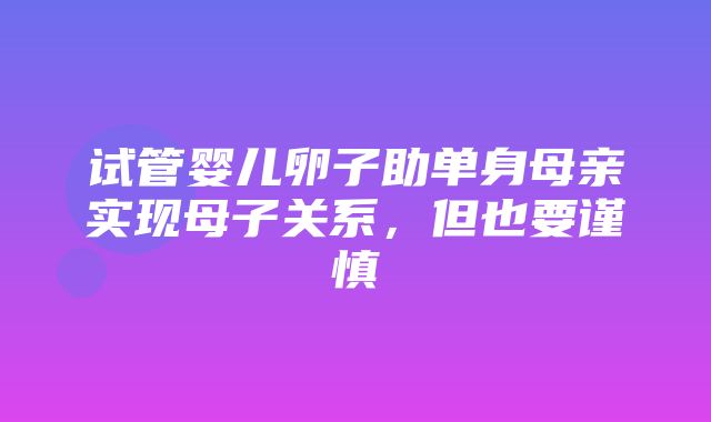 试管婴儿卵子助单身母亲实现母子关系，但也要谨慎