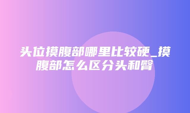 头位摸腹部哪里比较硬_摸腹部怎么区分头和臀