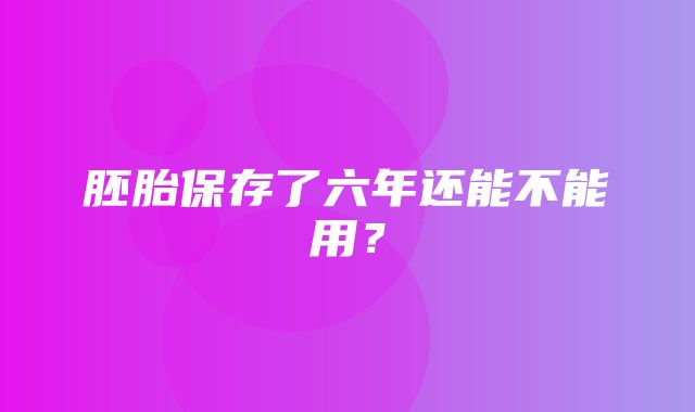 胚胎保存了六年还能不能用？