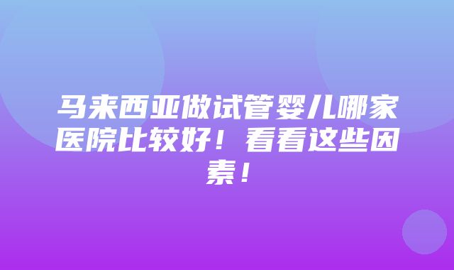 马来西亚做试管婴儿哪家医院比较好！看看这些因素！