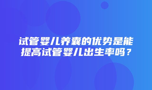 试管婴儿养囊的优势是能提高试管婴儿出生率吗？