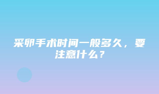 采卵手术时间一般多久，要注意什么？