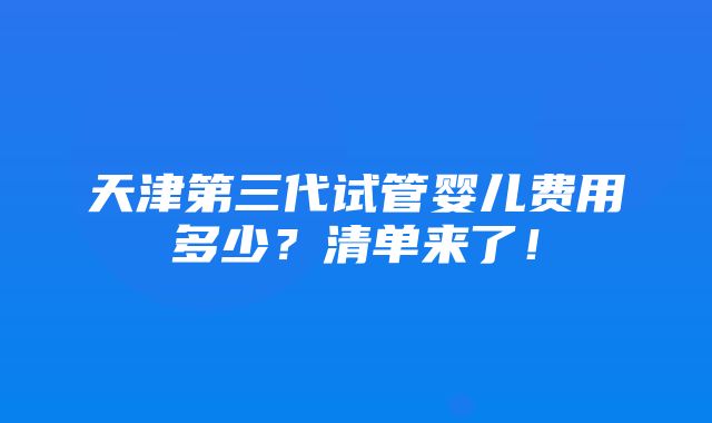 天津第三代试管婴儿费用多少？清单来了！