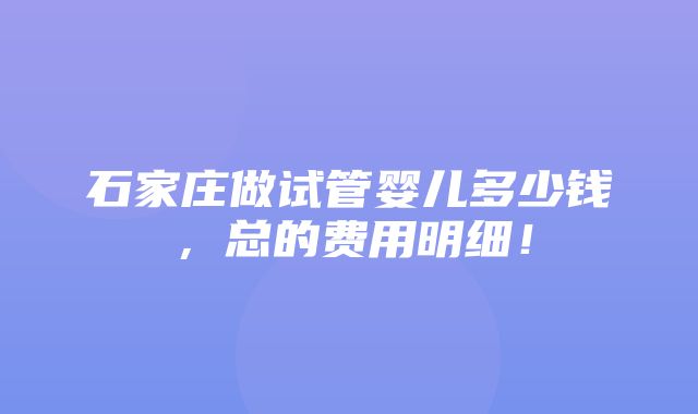 石家庄做试管婴儿多少钱，总的费用明细！