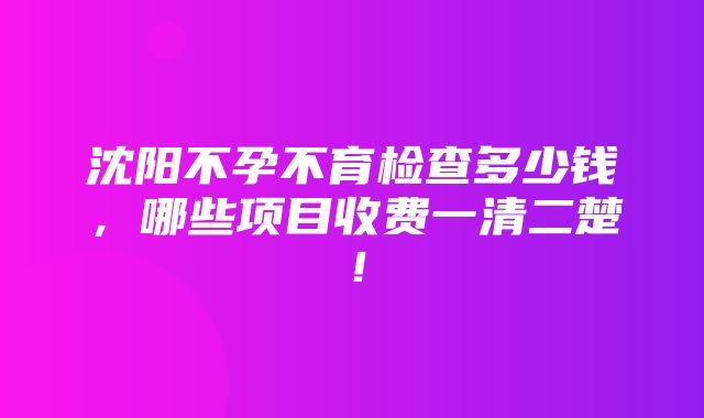 沈阳不孕不育检查多少钱，哪些项目收费一清二楚！