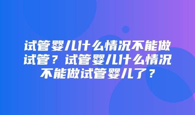 试管婴儿什么情况不能做试管？试管婴儿什么情况不能做试管婴儿了？